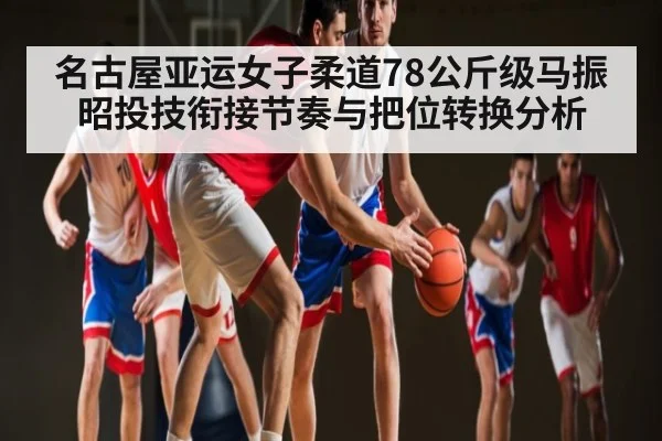 名古屋亚运女子柔道78公斤级马振昭投技衔接节奏与把位转换分析