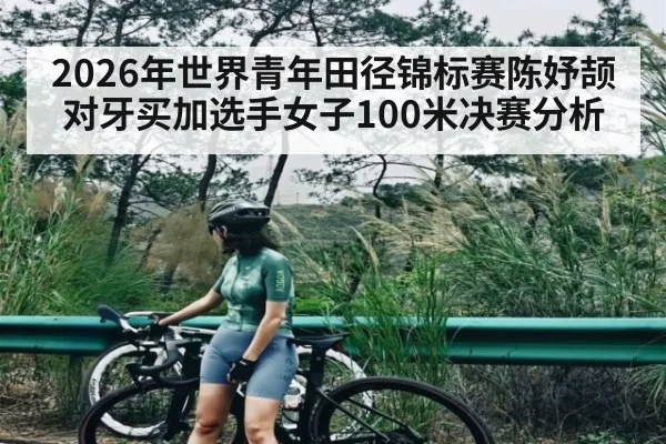 2026年世界青年田径锦标赛陈妤颉对牙买加选手女子100米决赛分析